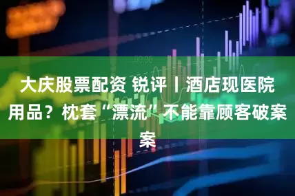 大庆股票配资 锐评丨酒店现医院用品？枕套“漂流”不能靠顾客破案