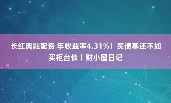 长红典融配资 年收益率4.31%！买债基还不如买柜台债丨财小圈日记