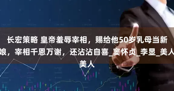 长宏策略 皇帝羞辱宰相，赐给他50岁乳母当新娘，宰相千恩万谢，还沾沾自喜_窦怀贞_李显_美人