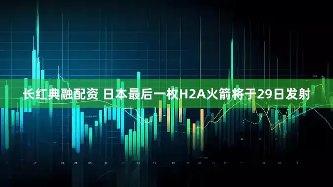 长红典融配资 日本最后一枚H2A火箭将于29日发射