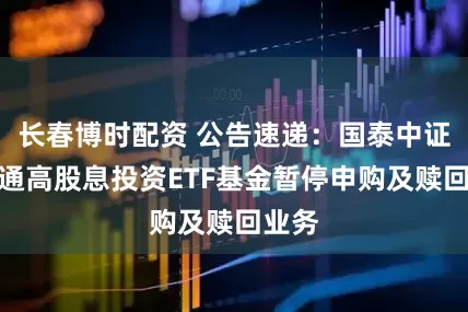 长春博时配资 公告速递：国泰中证港股通高股息投资ETF基金暂停申购及赎回业务