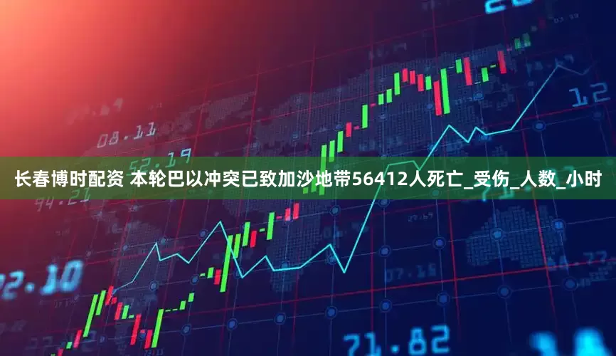 长春博时配资 本轮巴以冲突已致加沙地带56412人死亡_受伤_人数_小时