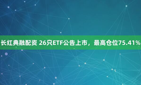 长红典融配资 26只ETF公告上市，最高仓位75.41%