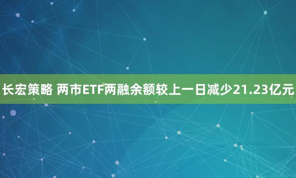 长宏策略 两市ETF两融余额较上一日减少21.23亿元