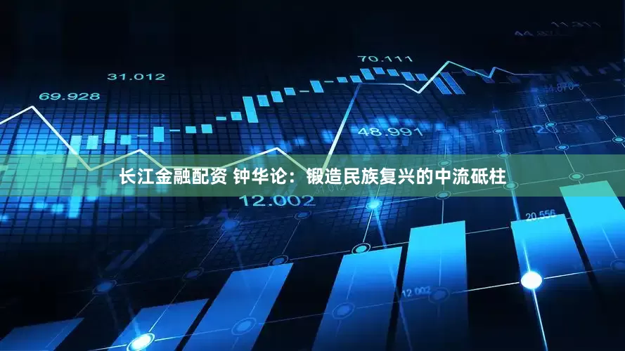 长江金融配资 钟华论：锻造民族复兴的中流砥柱