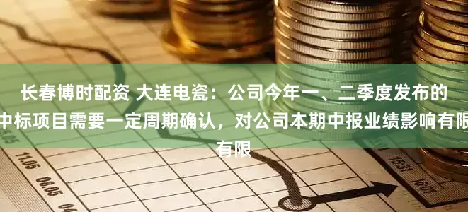 长春博时配资 大连电瓷：公司今年一、二季度发布的中标项目需要一定周期确认，对公司本期中报业绩影响有限