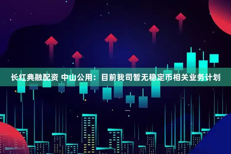 长红典融配资 中山公用：目前我司暂无稳定币相关业务计划