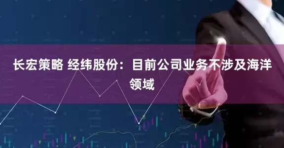 长宏策略 经纬股份：目前公司业务不涉及海洋领域