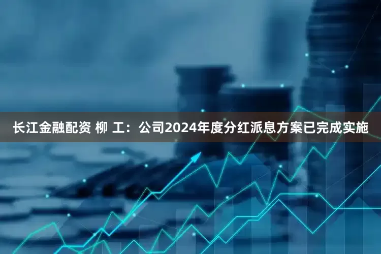 长江金融配资 柳 工：公司2024年度分红派息方案已完成实施