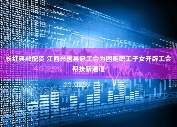 长红典融配资 江西兴国县总工会为困难职工子女开辟工会帮扶新通道
