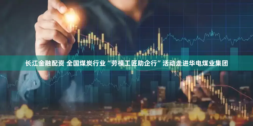 长江金融配资 全国煤炭行业“劳模工匠助企行”活动走进华电煤业集团