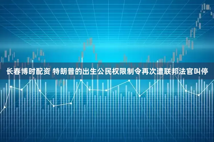 长春博时配资 特朗普的出生公民权限制令再次遭联邦法官叫停