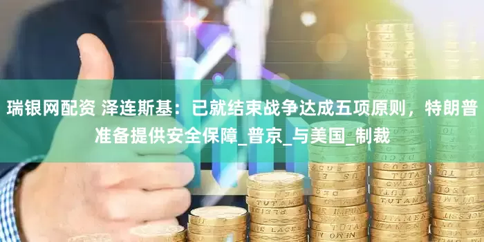 瑞银网配资 泽连斯基：已就结束战争达成五项原则，特朗普准备提供安全保障_普京_与美国_制裁