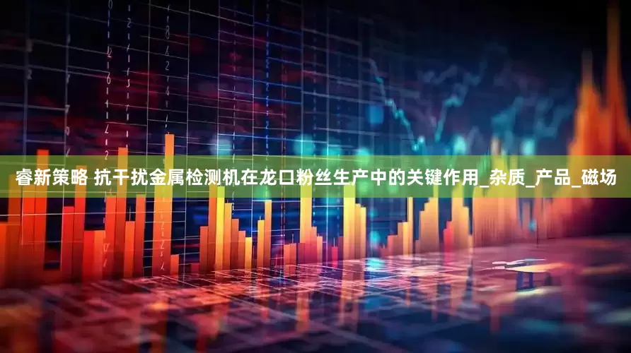 睿新策略 抗干扰金属检测机在龙口粉丝生产中的关键作用_杂质_产品_磁场