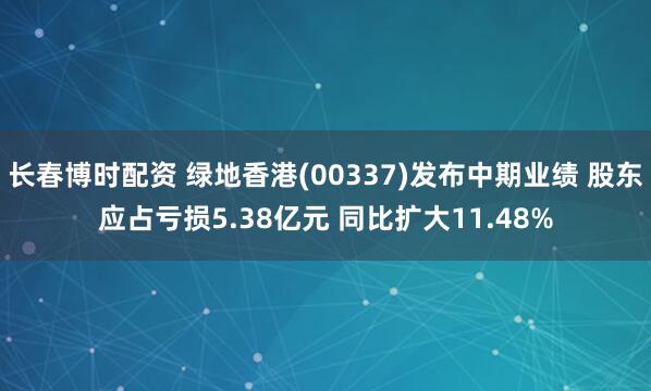 长春博时配资 绿地香港(00337)发布中期业绩 股东应占亏损5.38亿元 同比扩大11.48%