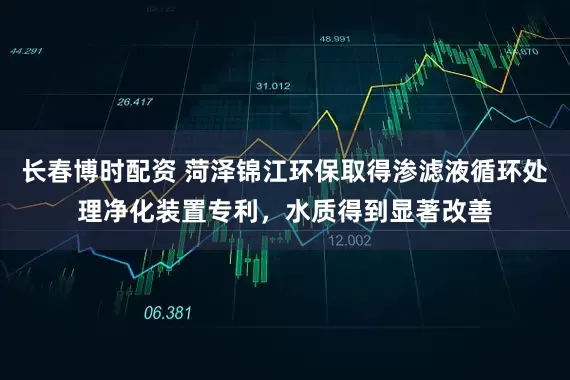 长春博时配资 菏泽锦江环保取得渗滤液循环处理净化装置专利，水质得到显著改善