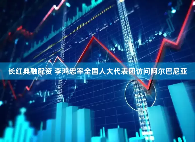 长红典融配资 李鸿忠率全国人大代表团访问阿尔巴尼亚